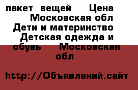 пакет  вещей.  › Цена ­ 500 - Московская обл. Дети и материнство » Детская одежда и обувь   . Московская обл.